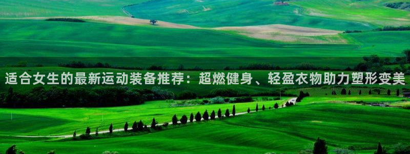 米兰体育官网下载招商电话号码查询是多少:适合女生的最新运动装