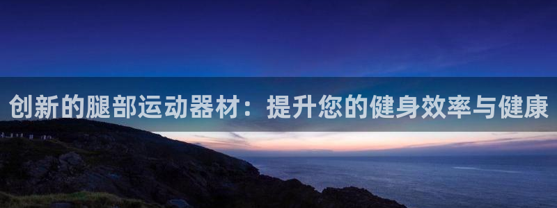 米兰体育官方正版app神州:创新的腿部运动器材:提升您的健身