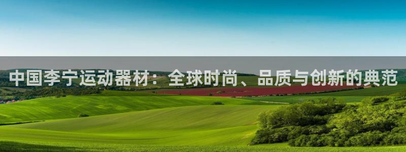 米兰体育官网下载:中国李宁运动器材:全球时尚、品质与创新的典